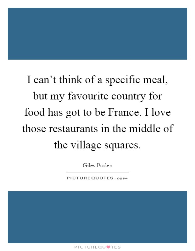 I can't think of a specific meal, but my favourite country for food has got to be France. I love those restaurants in the middle of the village squares. Picture Quote #1
