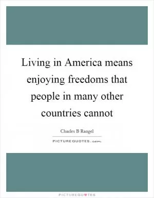 Living in America means enjoying freedoms that people in many other countries cannot Picture Quote #1
