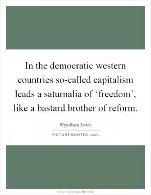 In the democratic western countries so-called capitalism leads a saturnalia of ‘freedom’, like a bastard brother of reform Picture Quote #1