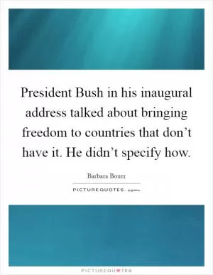 President Bush in his inaugural address talked about bringing freedom to countries that don’t have it. He didn’t specify how Picture Quote #1