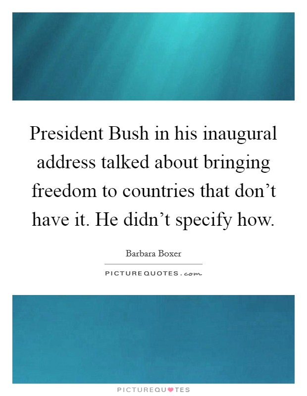 President Bush in his inaugural address talked about bringing freedom to countries that don't have it. He didn't specify how. Picture Quote #1