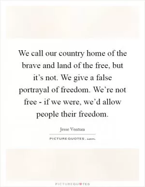 We call our country home of the brave and land of the free, but it’s not. We give a false portrayal of freedom. We’re not free - if we were, we’d allow people their freedom Picture Quote #1