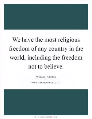 We have the most religious freedom of any country in the world, including the freedom not to believe Picture Quote #1