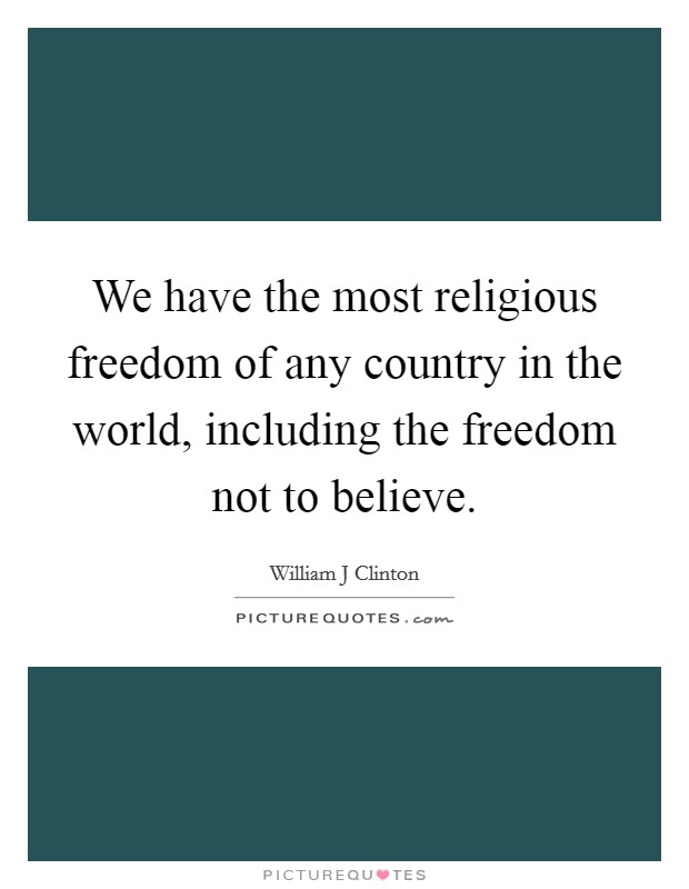 We have the most religious freedom of any country in the world, including the freedom not to believe. Picture Quote #1