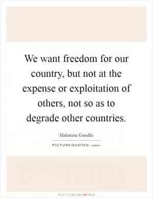 We want freedom for our country, but not at the expense or exploitation of others, not so as to degrade other countries Picture Quote #1