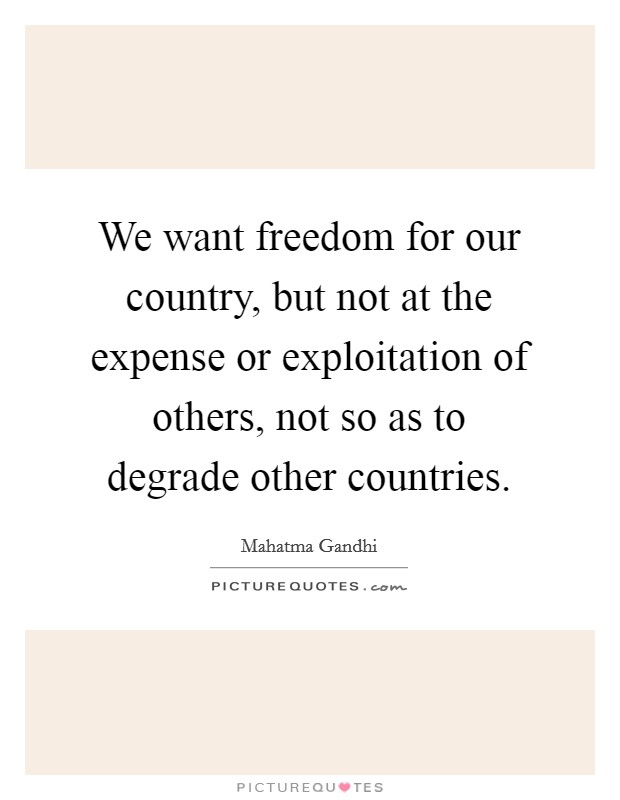 We want freedom for our country, but not at the expense or exploitation of others, not so as to degrade other countries. Picture Quote #1