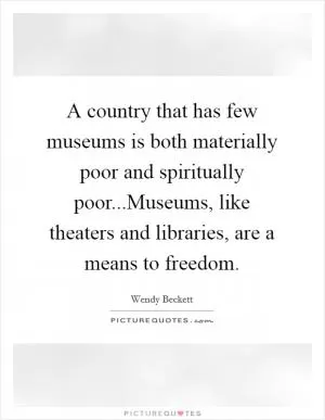 A country that has few museums is both materially poor and spiritually poor...Museums, like theaters and libraries, are a means to freedom Picture Quote #1