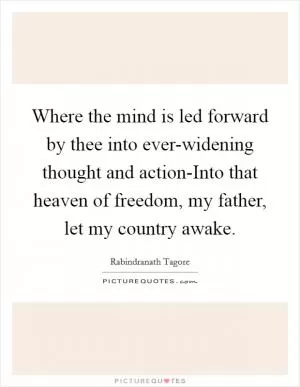 Where the mind is led forward by thee into ever-widening thought and action-Into that heaven of freedom, my father, let my country awake Picture Quote #1