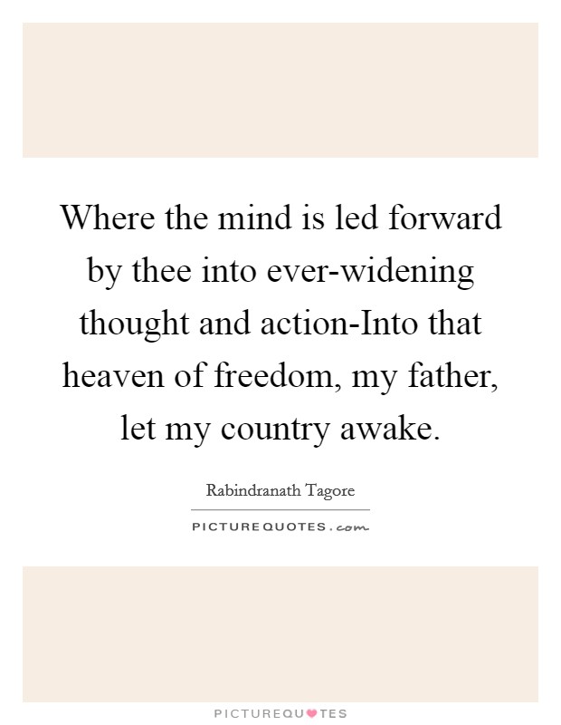 Where the mind is led forward by thee into ever-widening thought and action-Into that heaven of freedom, my father, let my country awake. Picture Quote #1
