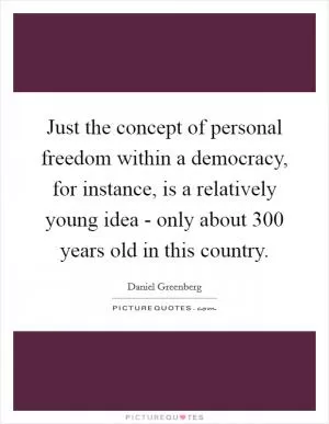 Just the concept of personal freedom within a democracy, for instance, is a relatively young idea - only about 300 years old in this country Picture Quote #1