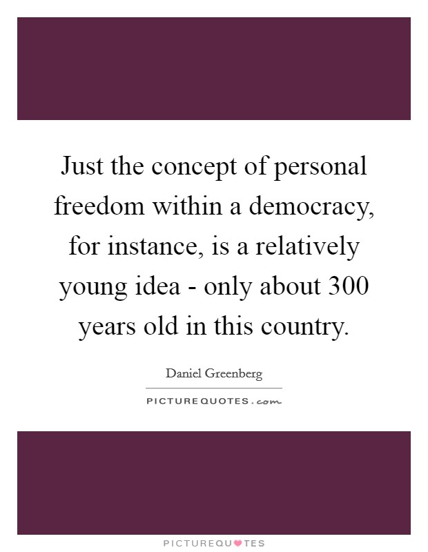 Just the concept of personal freedom within a democracy, for instance, is a relatively young idea - only about 300 years old in this country. Picture Quote #1
