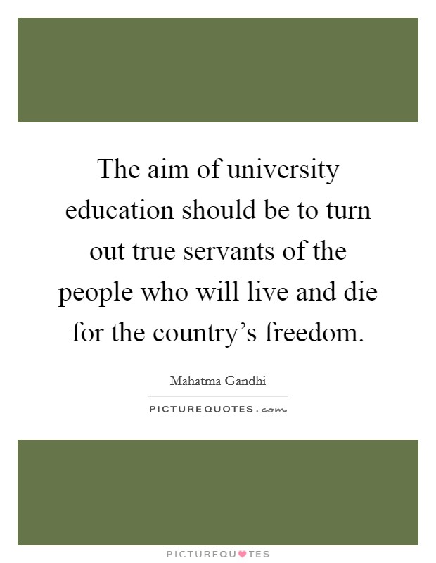 The aim of university education should be to turn out true servants of the people who will live and die for the country's freedom. Picture Quote #1
