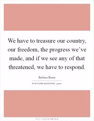 We have to treasure our country, our freedom, the progress we’ve made, and if we see any of that threatened, we have to respond Picture Quote #1