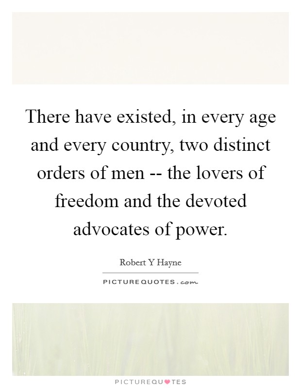 There have existed, in every age and every country, two distinct orders of men -- the lovers of freedom and the devoted advocates of power. Picture Quote #1