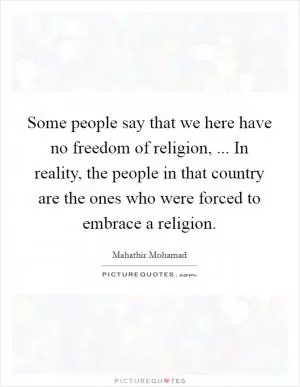 Some people say that we here have no freedom of religion, ... In reality, the people in that country are the ones who were forced to embrace a religion Picture Quote #1