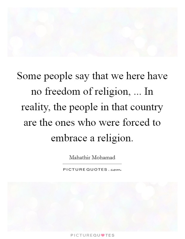 Some people say that we here have no freedom of religion, ... In reality, the people in that country are the ones who were forced to embrace a religion. Picture Quote #1