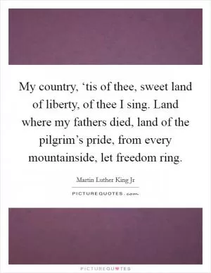 My country, ‘tis of thee, sweet land of liberty, of thee I sing. Land where my fathers died, land of the pilgrim’s pride, from every mountainside, let freedom ring Picture Quote #1