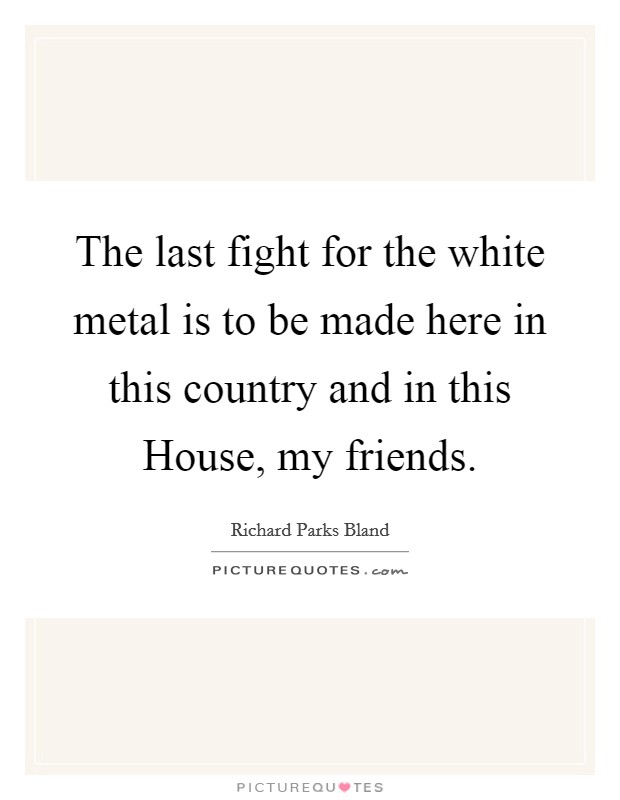 The last fight for the white metal is to be made here in this country and in this House, my friends. Picture Quote #1