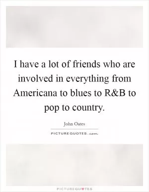 I have a lot of friends who are involved in everything from Americana to blues to R Picture Quote #1