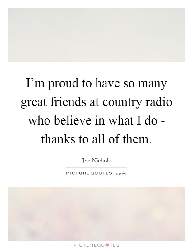 I'm proud to have so many great friends at country radio who believe in what I do - thanks to all of them. Picture Quote #1