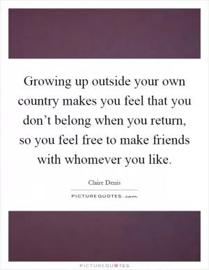 Growing up outside your own country makes you feel that you don’t belong when you return, so you feel free to make friends with whomever you like Picture Quote #1
