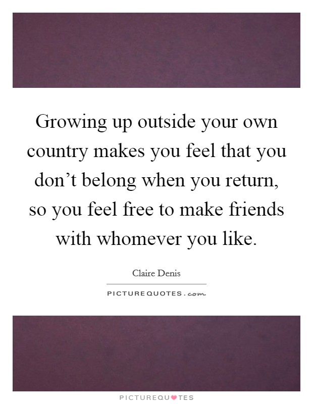 Growing up outside your own country makes you feel that you don't belong when you return, so you feel free to make friends with whomever you like. Picture Quote #1