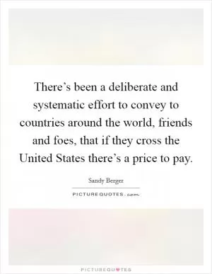There’s been a deliberate and systematic effort to convey to countries around the world, friends and foes, that if they cross the United States there’s a price to pay Picture Quote #1