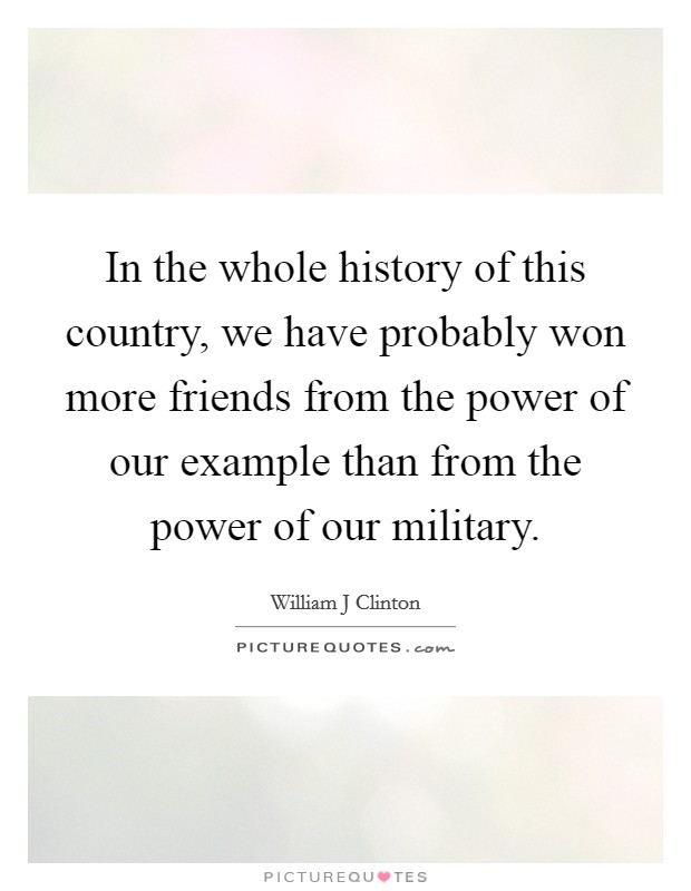 In the whole history of this country, we have probably won more friends from the power of our example than from the power of our military. Picture Quote #1