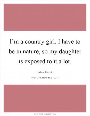 I’m a country girl. I have to be in nature, so my daughter is exposed to it a lot Picture Quote #1