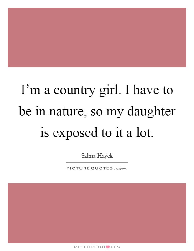 I'm a country girl. I have to be in nature, so my daughter is exposed to it a lot. Picture Quote #1