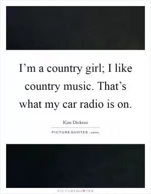 I’m a country girl; I like country music. That’s what my car radio is on Picture Quote #1