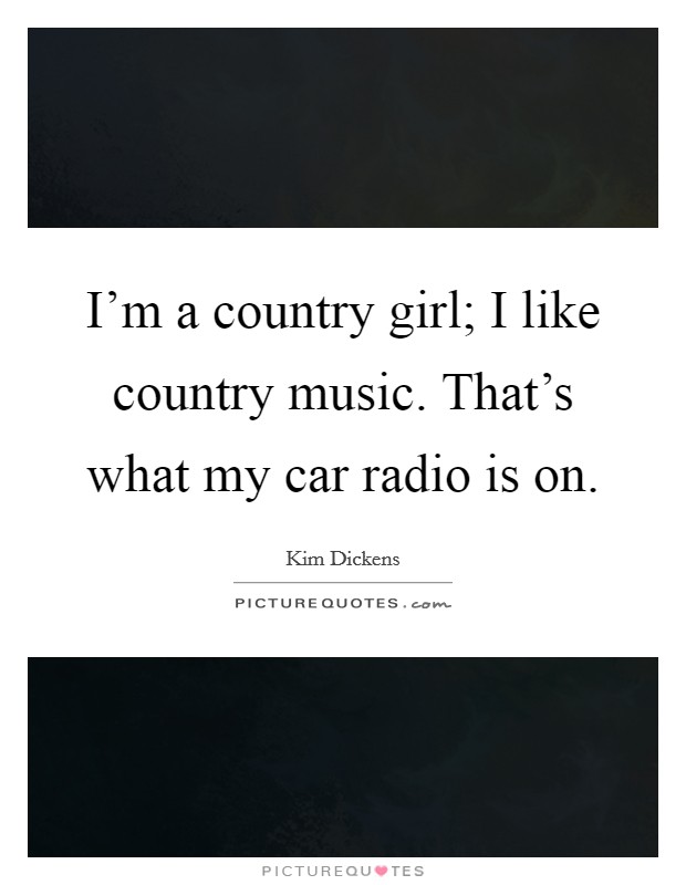 I'm a country girl; I like country music. That's what my car radio is on. Picture Quote #1