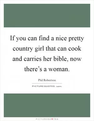 If you can find a nice pretty country girl that can cook and carries her bible, now there’s a woman Picture Quote #1