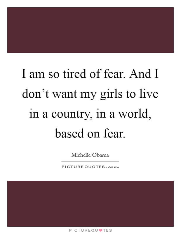 I am so tired of fear. And I don't want my girls to live in a country, in a world, based on fear. Picture Quote #1