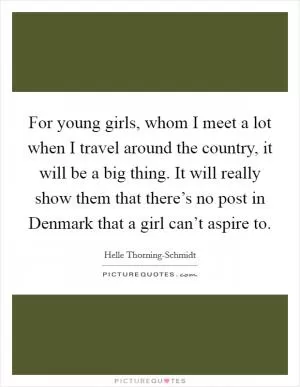 For young girls, whom I meet a lot when I travel around the country, it will be a big thing. It will really show them that there’s no post in Denmark that a girl can’t aspire to Picture Quote #1