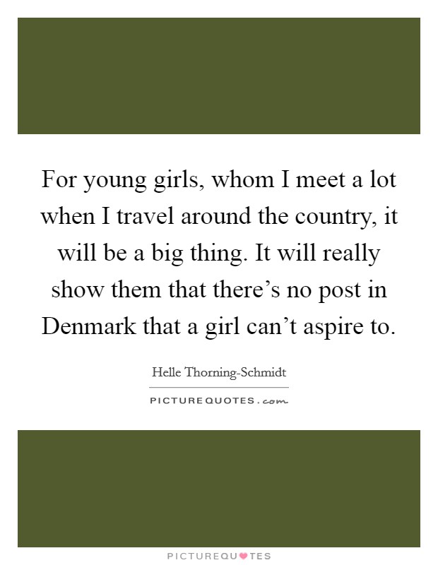 For young girls, whom I meet a lot when I travel around the country, it will be a big thing. It will really show them that there's no post in Denmark that a girl can't aspire to. Picture Quote #1