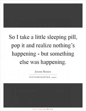 So I take a little sleeping pill, pop it and realize nothing’s happening - but something else was happening Picture Quote #1