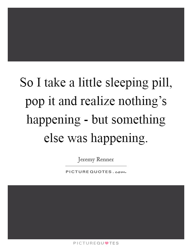 So I take a little sleeping pill, pop it and realize nothing's happening - but something else was happening. Picture Quote #1