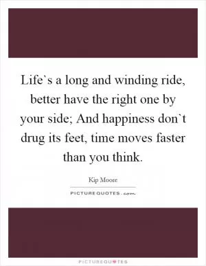 Life`s a long and winding ride, better have the right one by your side; And happiness don`t drug its feet, time moves faster than you think Picture Quote #1