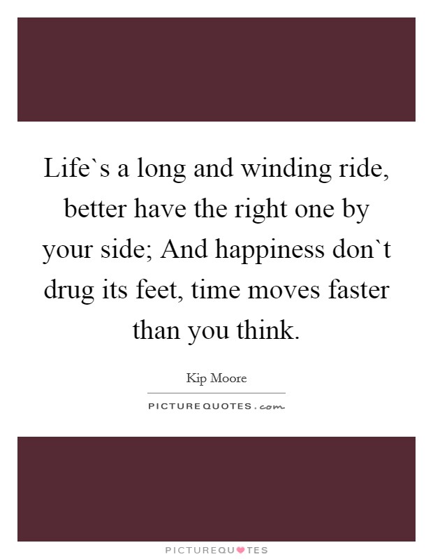Life`s a long and winding ride, better have the right one by your side; And happiness don`t drug its feet, time moves faster than you think. Picture Quote #1