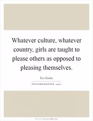 Whatever culture, whatever country, girls are taught to please others as opposed to pleasing themselves Picture Quote #1