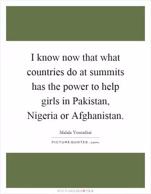 I know now that what countries do at summits has the power to help girls in Pakistan, Nigeria or Afghanistan Picture Quote #1