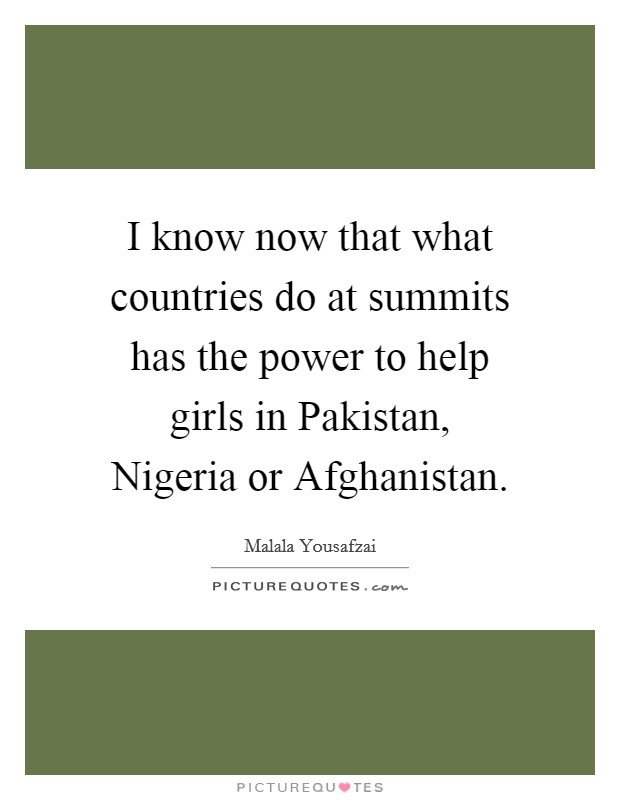 I know now that what countries do at summits has the power to help girls in Pakistan, Nigeria or Afghanistan. Picture Quote #1