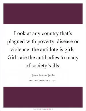 Look at any country that’s plagued with poverty, disease or violence; the antidote is girls. Girls are the antibodies to many of society’s ills Picture Quote #1