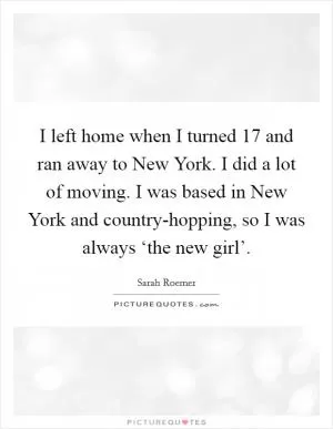 I left home when I turned 17 and ran away to New York. I did a lot of moving. I was based in New York and country-hopping, so I was always ‘the new girl’ Picture Quote #1