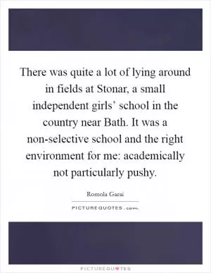 There was quite a lot of lying around in fields at Stonar, a small independent girls’ school in the country near Bath. It was a non-selective school and the right environment for me: academically not particularly pushy Picture Quote #1