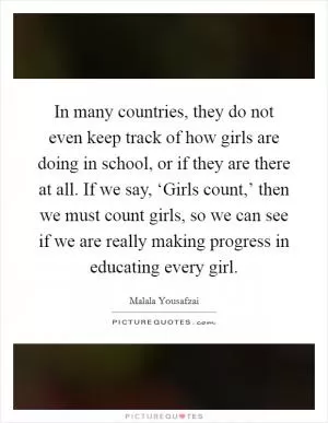 In many countries, they do not even keep track of how girls are doing in school, or if they are there at all. If we say, ‘Girls count,’ then we must count girls, so we can see if we are really making progress in educating every girl Picture Quote #1