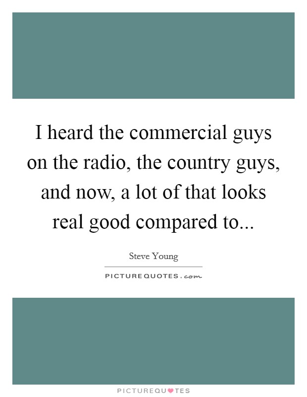 I heard the commercial guys on the radio, the country guys, and now, a lot of that looks real good compared to... Picture Quote #1