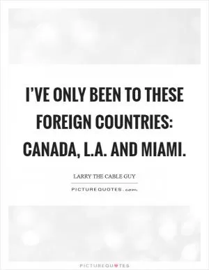 I’ve only been to these foreign countries: Canada, L.A. and Miami Picture Quote #1