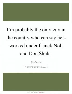 I’m probably the only guy in the country who can say he’s worked under Chuck Noll and Don Shula Picture Quote #1